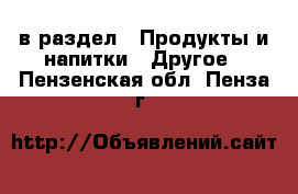  в раздел : Продукты и напитки » Другое . Пензенская обл.,Пенза г.
